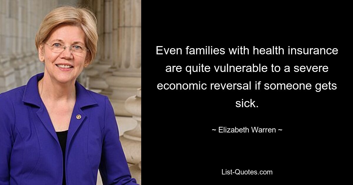 Even families with health insurance are quite vulnerable to a severe economic reversal if someone gets sick. — © Elizabeth Warren