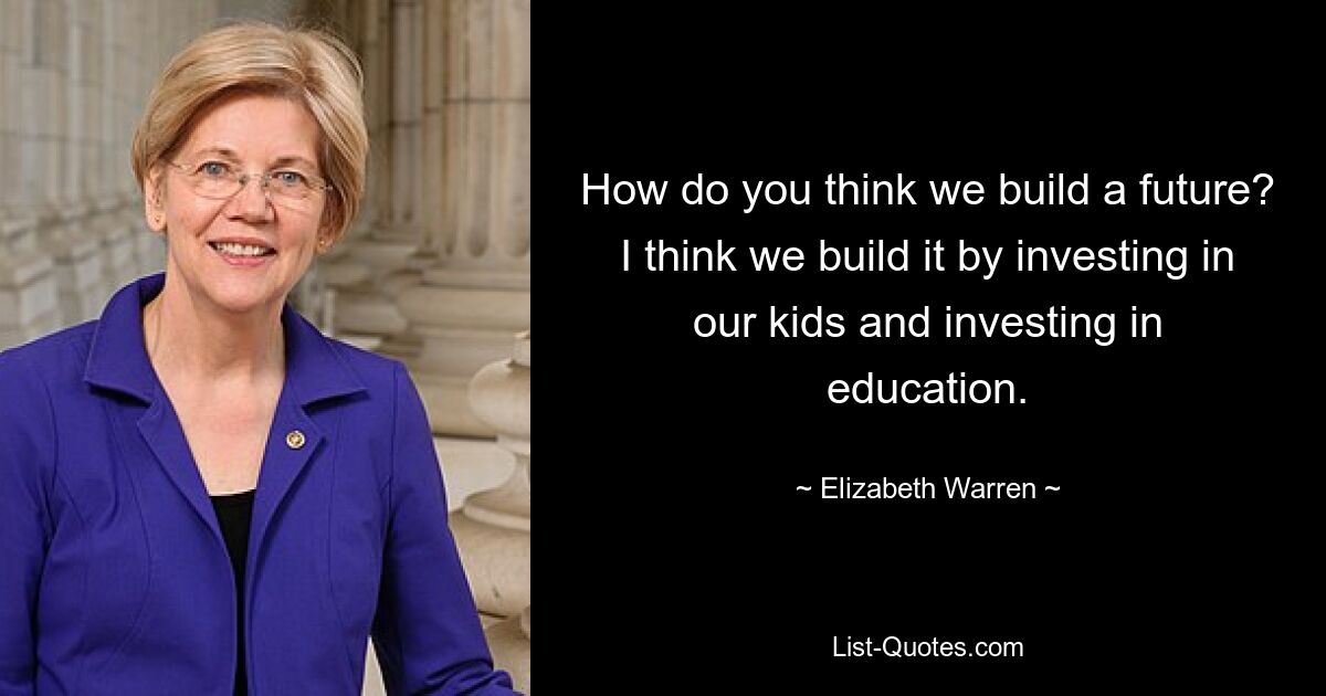 How do you think we build a future? I think we build it by investing in our kids and investing in education. — © Elizabeth Warren