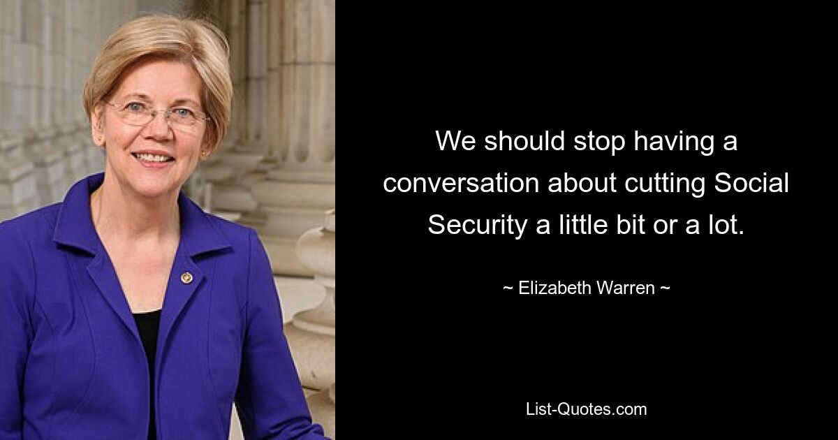 We should stop having a conversation about cutting Social Security a little bit or a lot. — © Elizabeth Warren