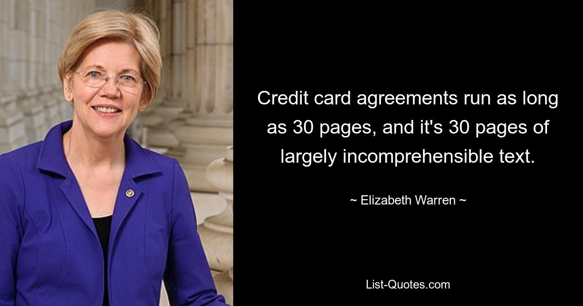 Credit card agreements run as long as 30 pages, and it's 30 pages of largely incomprehensible text. — © Elizabeth Warren