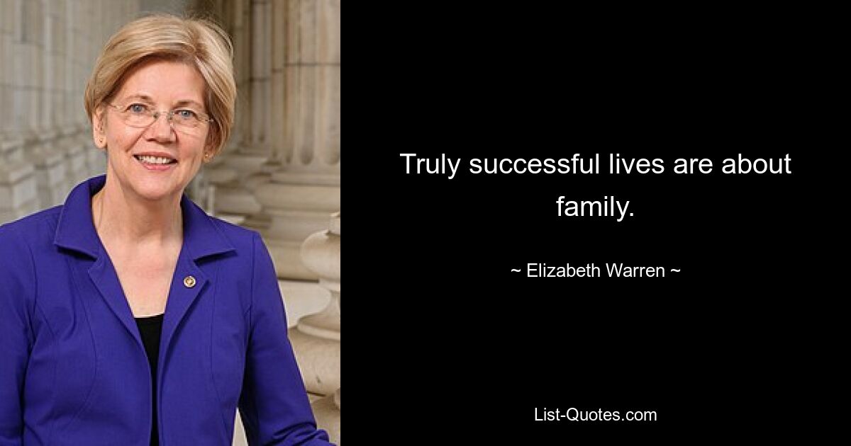 Truly successful lives are about family. — © Elizabeth Warren