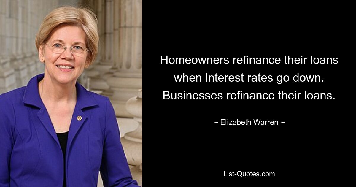 Homeowners refinance their loans when interest rates go down. Businesses refinance their loans. — © Elizabeth Warren