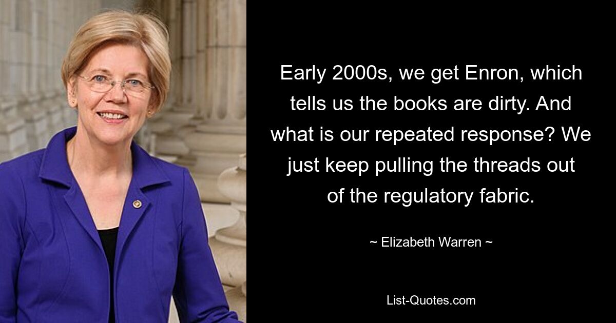 В начале 2000-х мы получаем Enron, который говорит нам, что книги грязные. И каков наш повторный ответ? Мы просто продолжаем выдергивать нити из нормативной ткани. — © Элизабет Уоррен