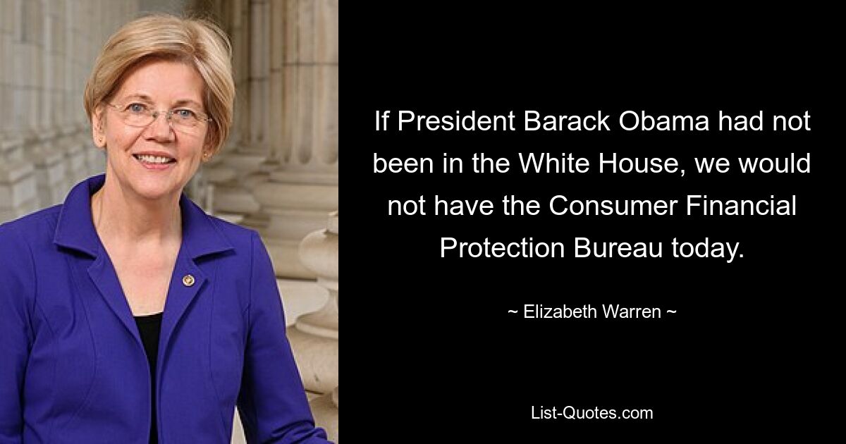 If President Barack Obama had not been in the White House, we would not have the Consumer Financial Protection Bureau today. — © Elizabeth Warren