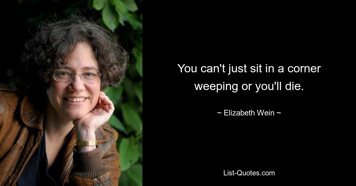 You can't just sit in a corner weeping or you'll die. — © Elizabeth Wein