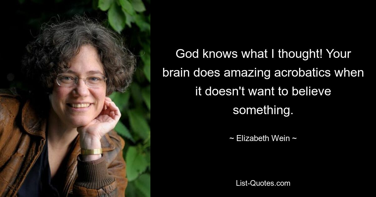 God knows what I thought! Your brain does amazing acrobatics when it doesn't want to believe something. — © Elizabeth Wein