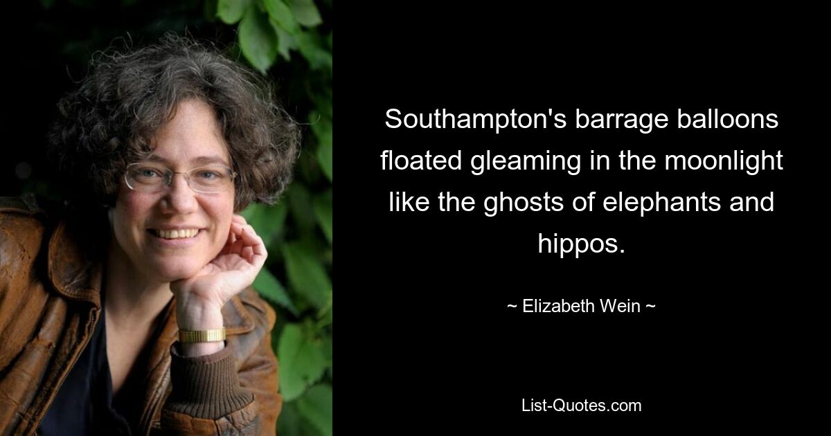 Southampton's barrage balloons floated gleaming in the moonlight like the ghosts of elephants and hippos. — © Elizabeth Wein