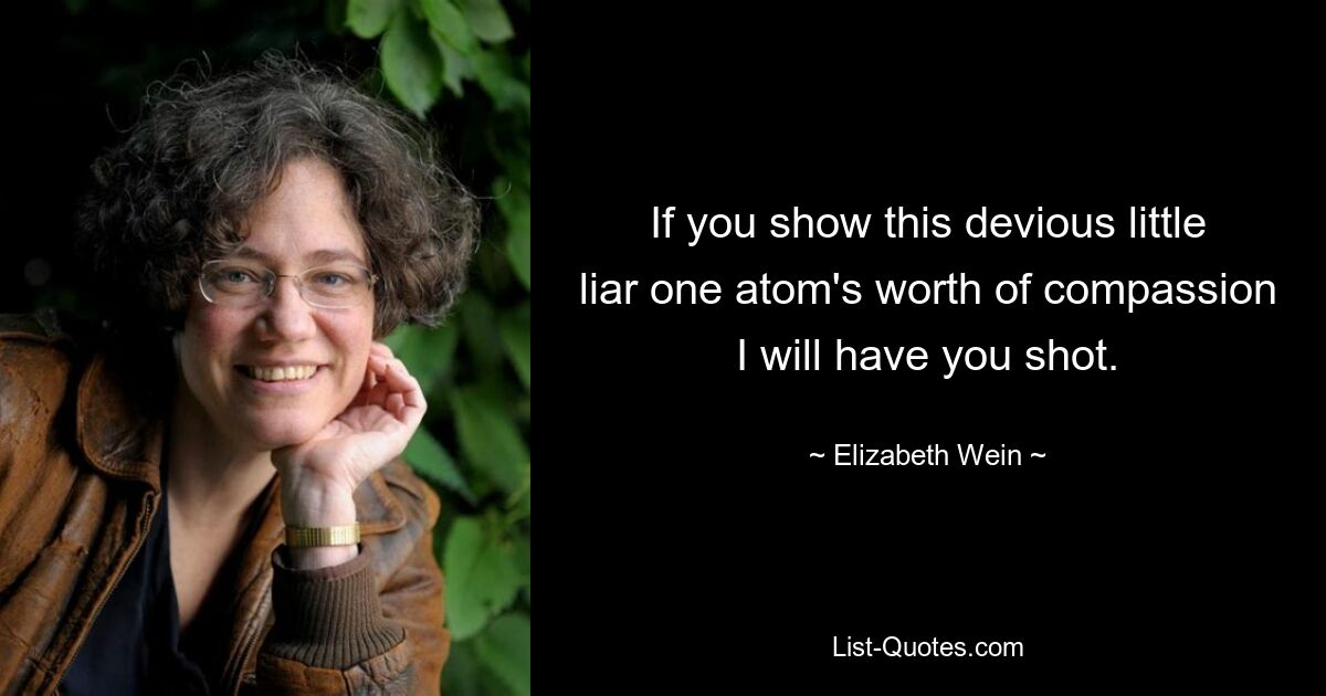 If you show this devious little liar one atom's worth of compassion I will have you shot. — © Elizabeth Wein