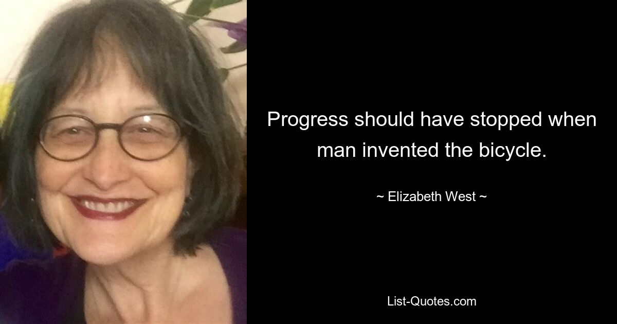 Progress should have stopped when man invented the bicycle. — © Elizabeth West