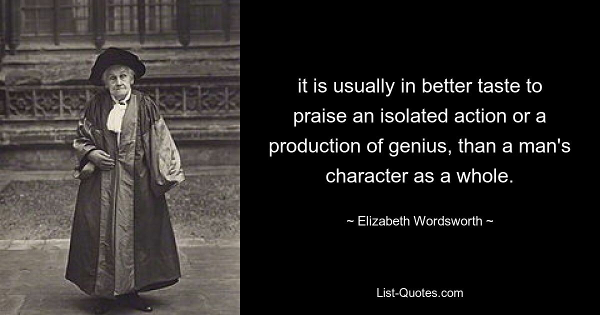 it is usually in better taste to praise an isolated action or a production of genius, than a man's character as a whole. — © Elizabeth Wordsworth