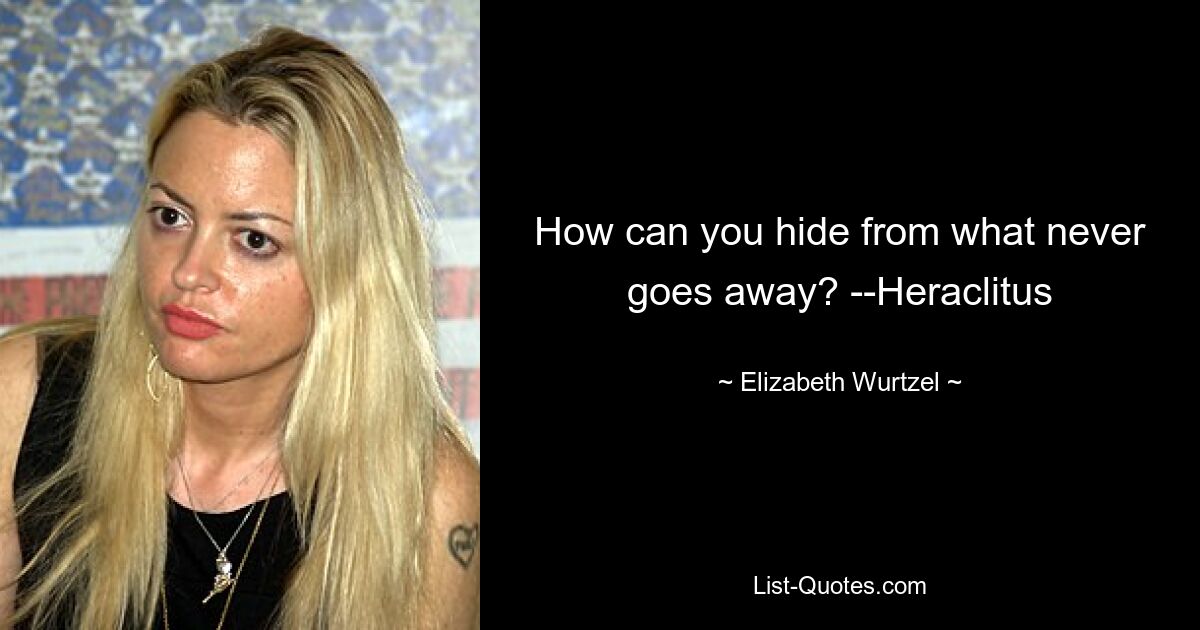 How can you hide from what never goes away? --Heraclitus — © Elizabeth Wurtzel