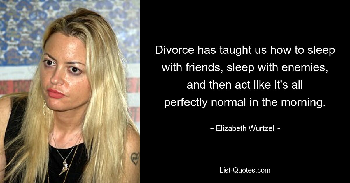 Divorce has taught us how to sleep with friends, sleep with enemies, and then act like it's all perfectly normal in the morning. — © Elizabeth Wurtzel