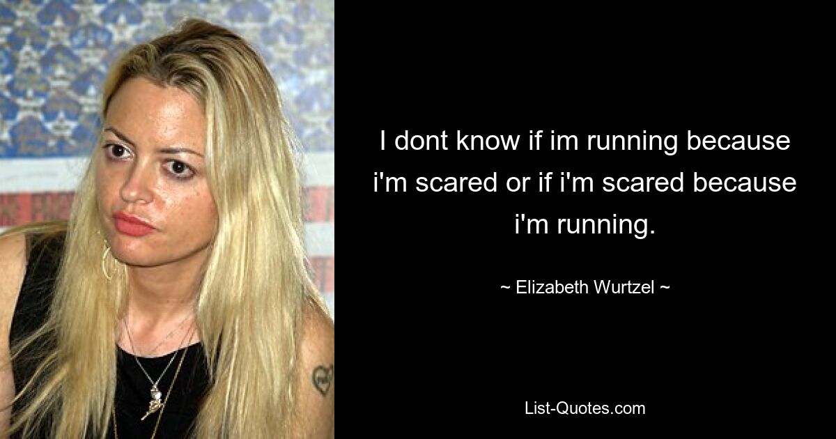 I dont know if im running because i'm scared or if i'm scared because i'm running. — © Elizabeth Wurtzel