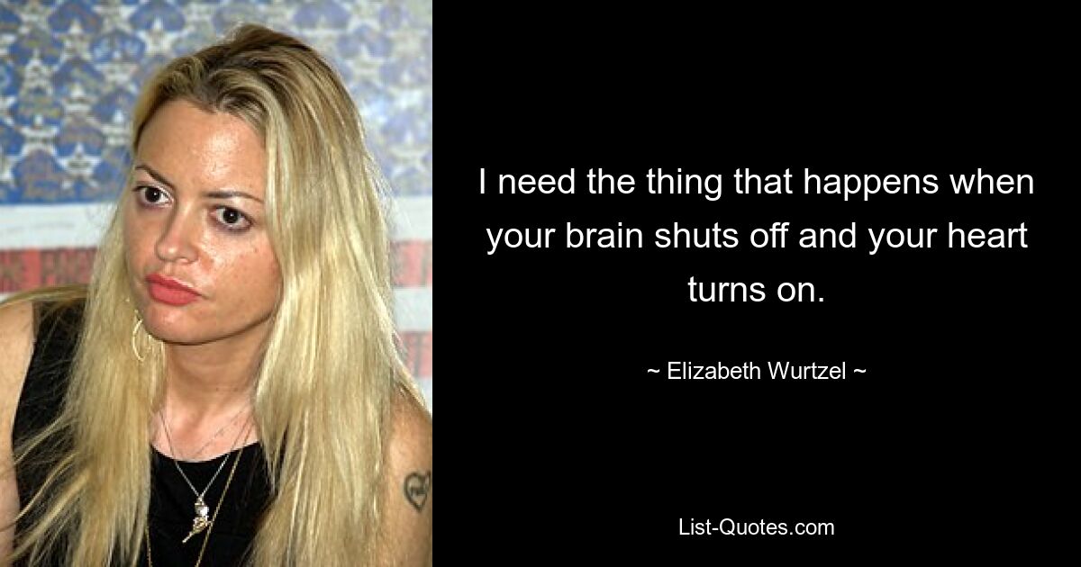 I need the thing that happens when your brain shuts off and your heart turns on. — © Elizabeth Wurtzel