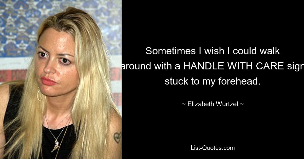 Sometimes I wish I could walk around with a HANDLE WITH CARE sign stuck to my forehead. — © Elizabeth Wurtzel