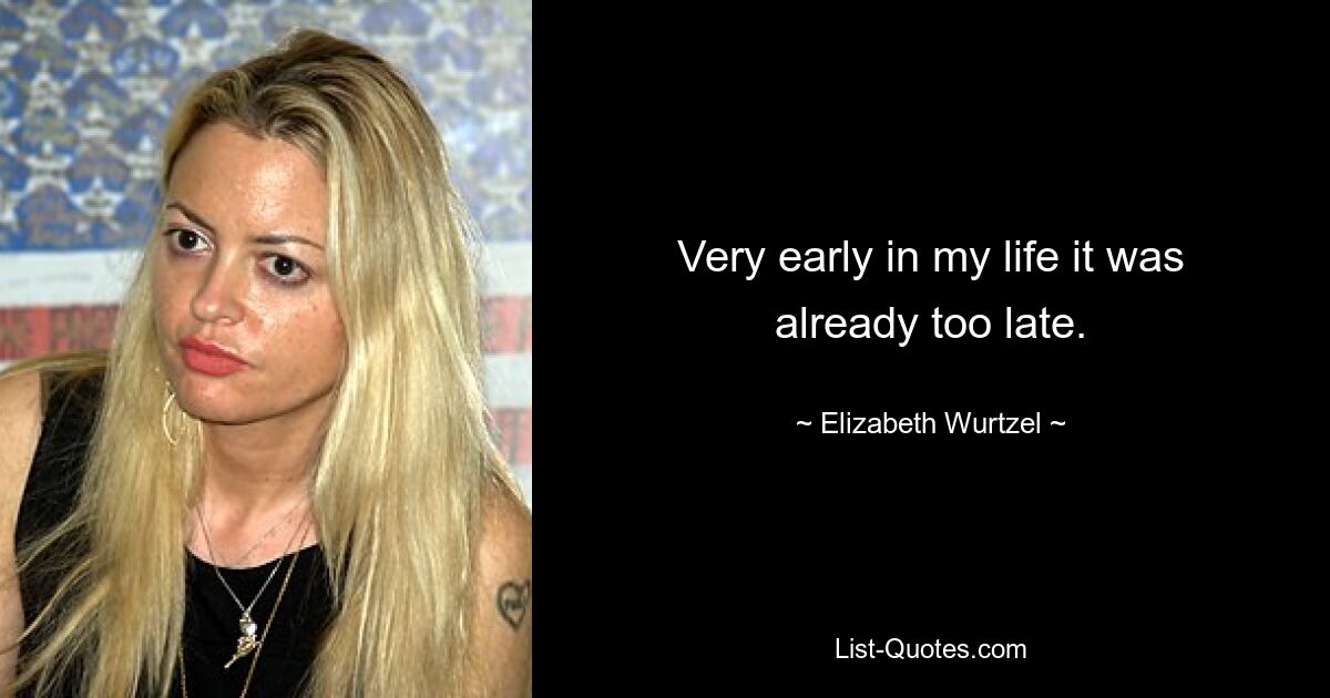 Very early in my life it was already too late. — © Elizabeth Wurtzel