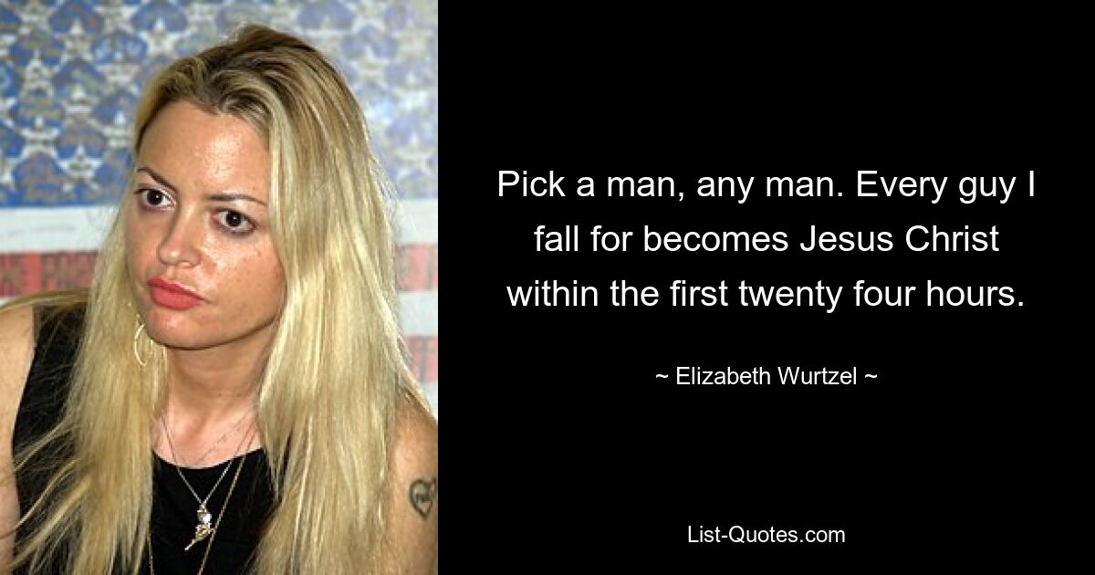 Pick a man, any man. Every guy I fall for becomes Jesus Christ within the first twenty four hours. — © Elizabeth Wurtzel