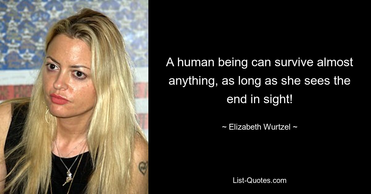 A human being can survive almost anything, as long as she sees the end in sight! — © Elizabeth Wurtzel