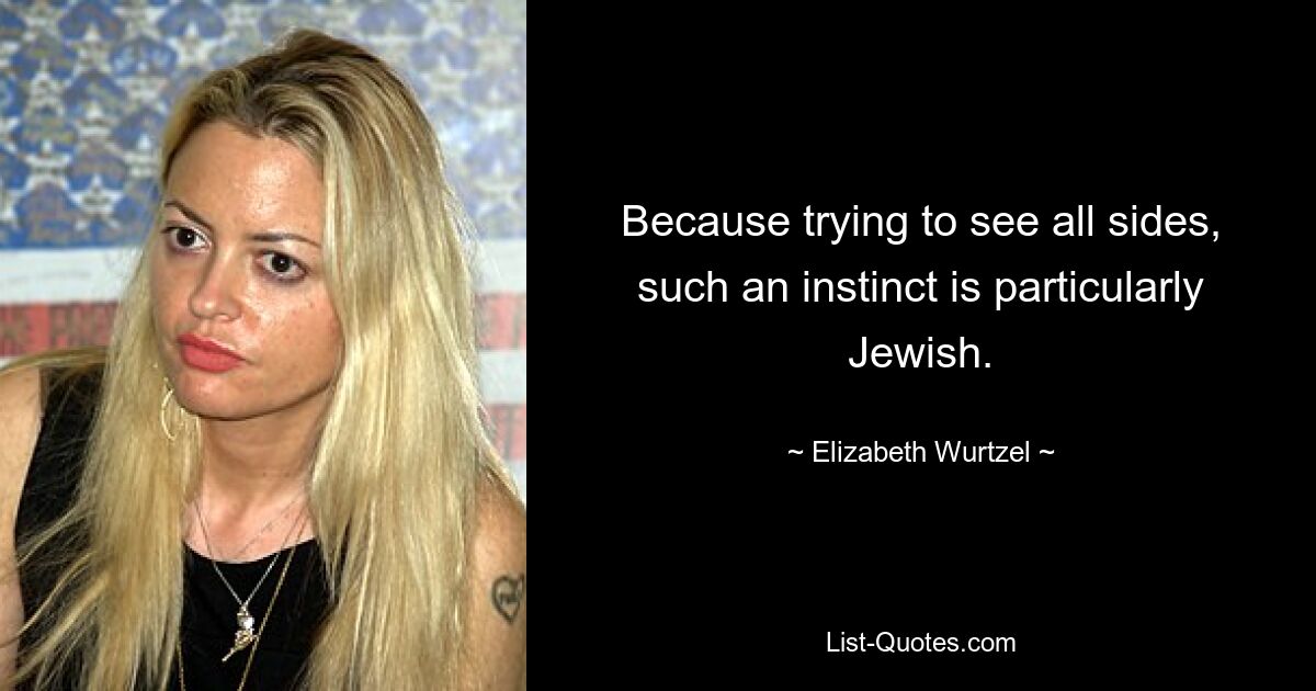 Because trying to see all sides, such an instinct is particularly Jewish. — © Elizabeth Wurtzel