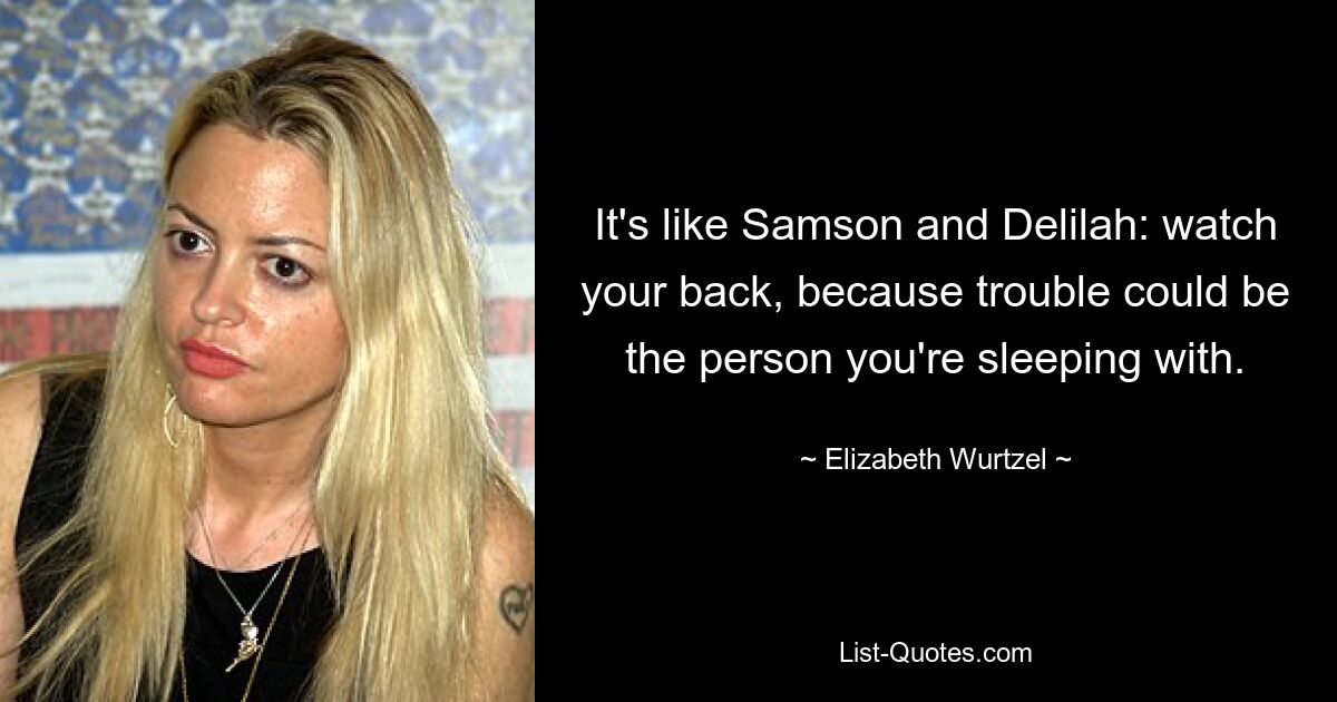 It's like Samson and Delilah: watch your back, because trouble could be the person you're sleeping with. — © Elizabeth Wurtzel