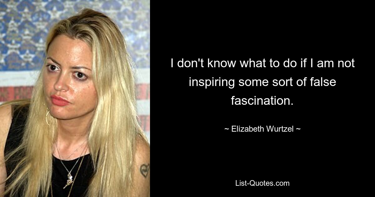 I don't know what to do if I am not inspiring some sort of false fascination. — © Elizabeth Wurtzel