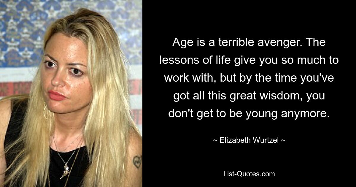 Age is a terrible avenger. The lessons of life give you so much to work with, but by the time you've got all this great wisdom, you don't get to be young anymore. — © Elizabeth Wurtzel