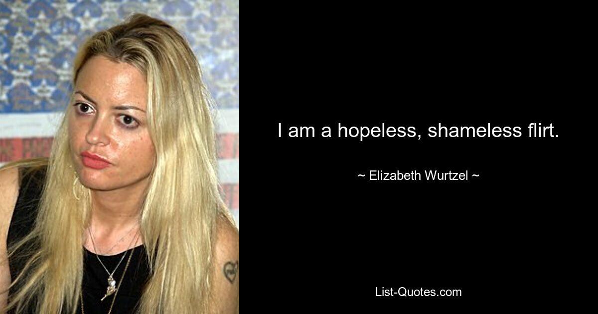 I am a hopeless, shameless flirt. — © Elizabeth Wurtzel