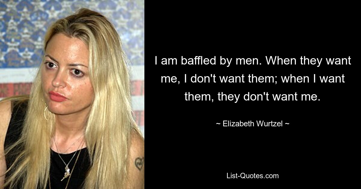 I am baffled by men. When they want me, I don't want them; when I want them, they don't want me. — © Elizabeth Wurtzel