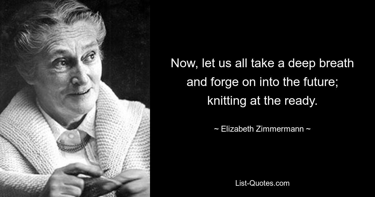 Now, let us all take a deep breath and forge on into the future; knitting at the ready. — © Elizabeth Zimmermann