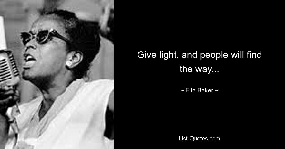 Give light, and people will find the way... — © Ella Baker