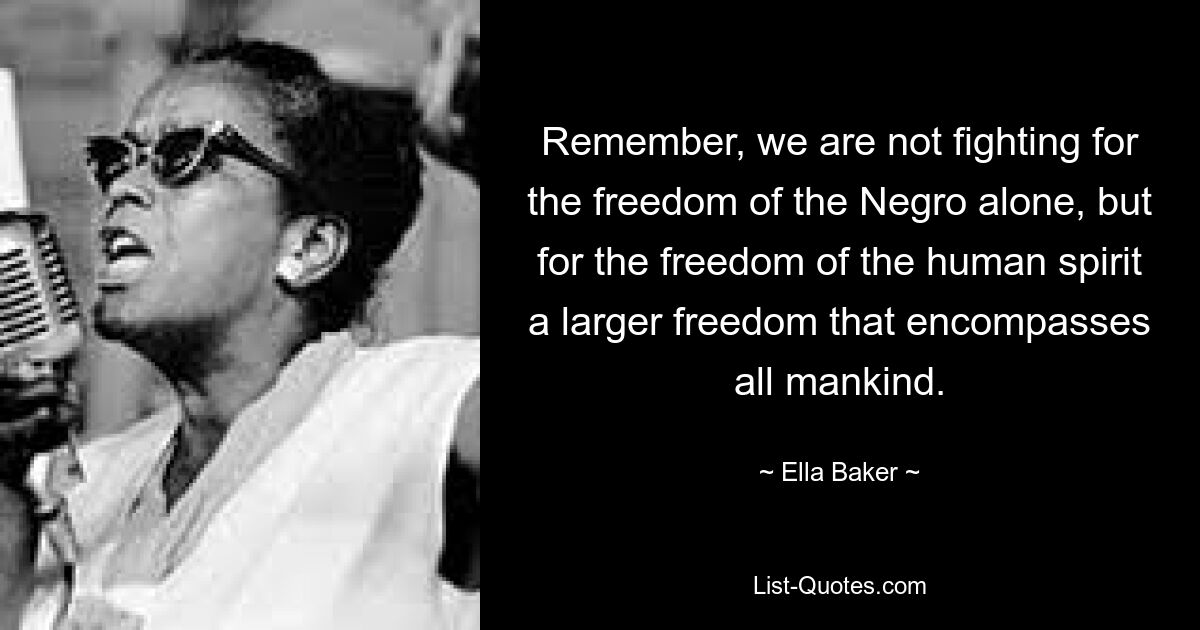 Remember, we are not fighting for the freedom of the Negro alone, but for the freedom of the human spirit a larger freedom that encompasses all mankind. — © Ella Baker