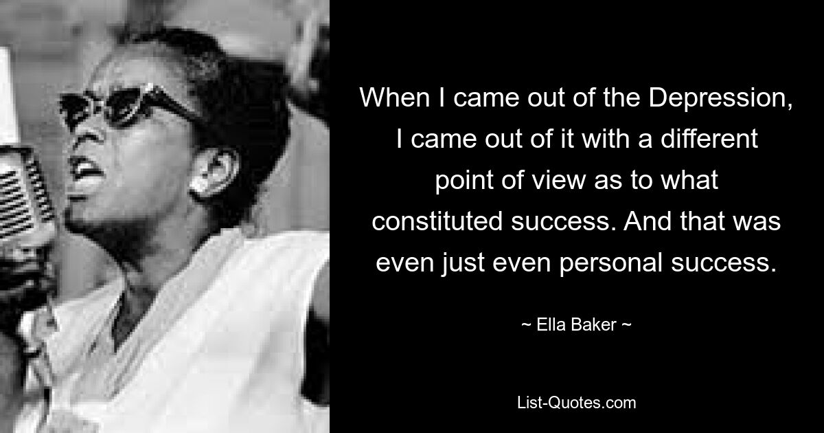 When I came out of the Depression, I came out of it with a different point of view as to what constituted success. And that was even just even personal success. — © Ella Baker