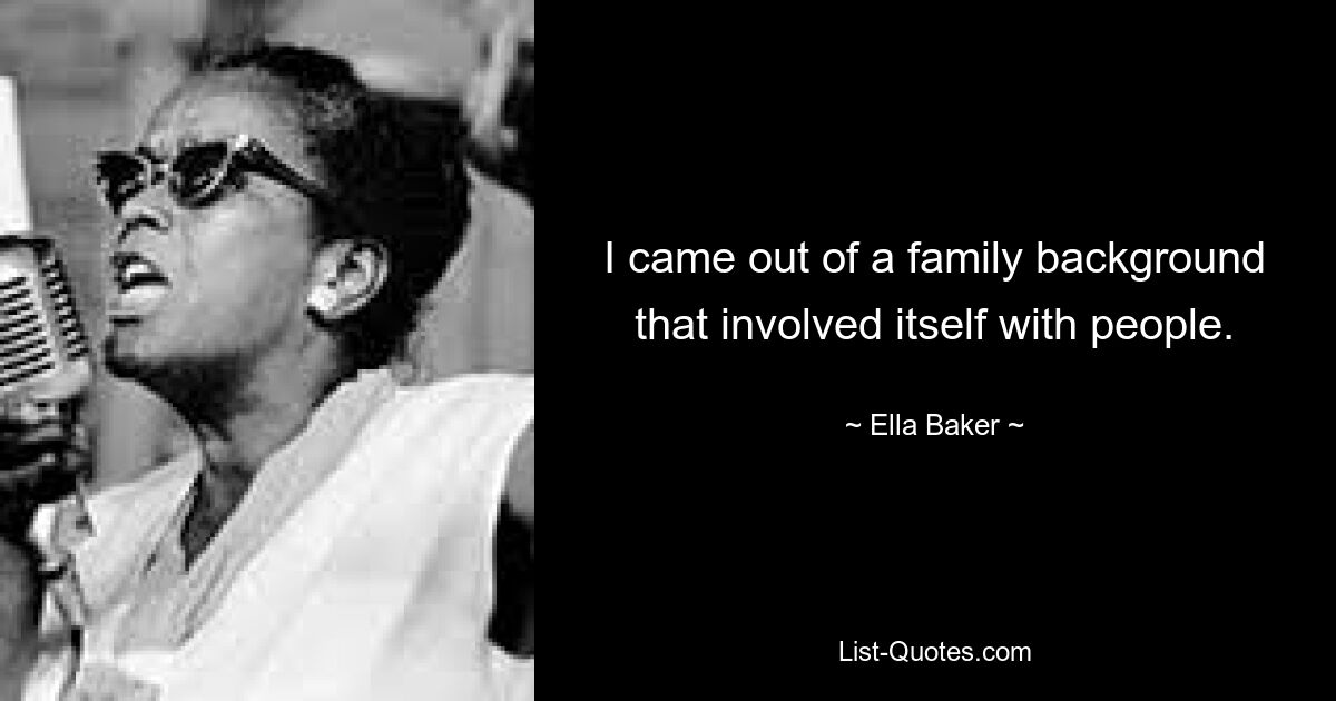 I came out of a family background that involved itself with people. — © Ella Baker