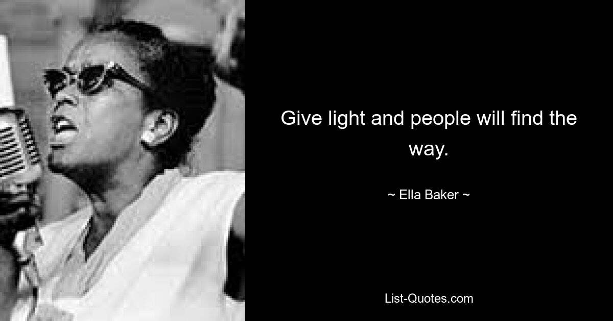 Give light and people will find the way. — © Ella Baker