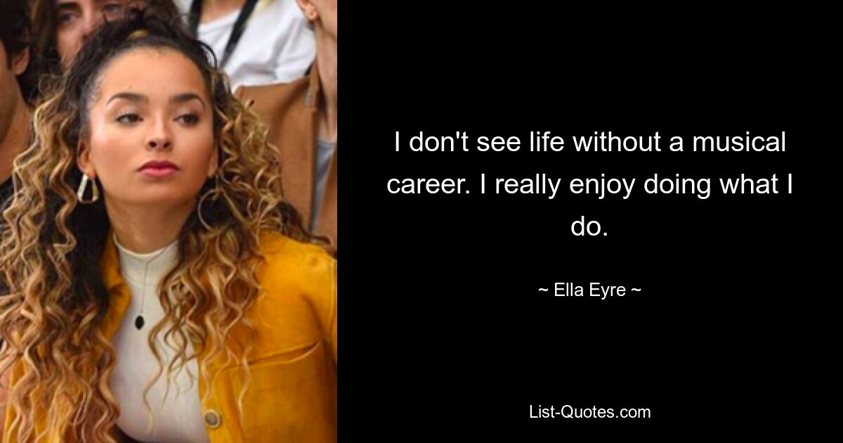 I don't see life without a musical career. I really enjoy doing what I do. — © Ella Eyre