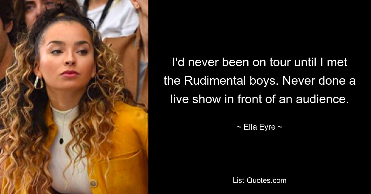 I'd never been on tour until I met the Rudimental boys. Never done a live show in front of an audience. — © Ella Eyre