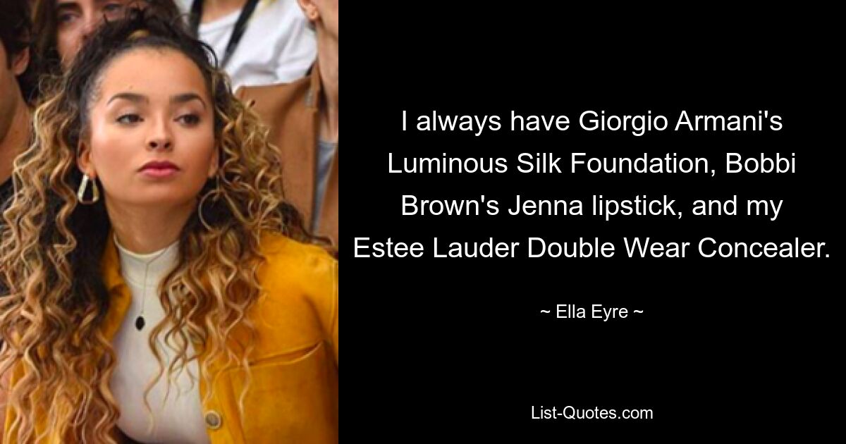 I always have Giorgio Armani's Luminous Silk Foundation, Bobbi Brown's Jenna lipstick, and my Estee Lauder Double Wear Concealer. — © Ella Eyre