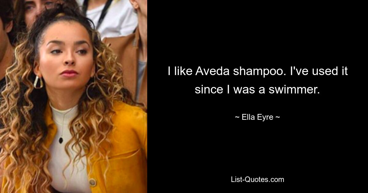 I like Aveda shampoo. I've used it since I was a swimmer. — © Ella Eyre