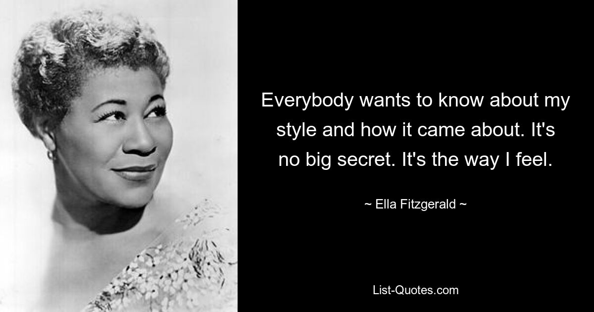 Everybody wants to know about my style and how it came about. It's no big secret. It's the way I feel. — © Ella Fitzgerald