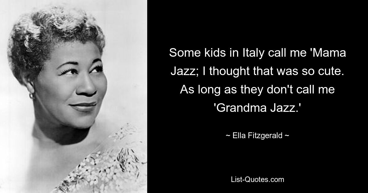 Some kids in Italy call me 'Mama Jazz; I thought that was so cute. As long as they don't call me 'Grandma Jazz.' — © Ella Fitzgerald