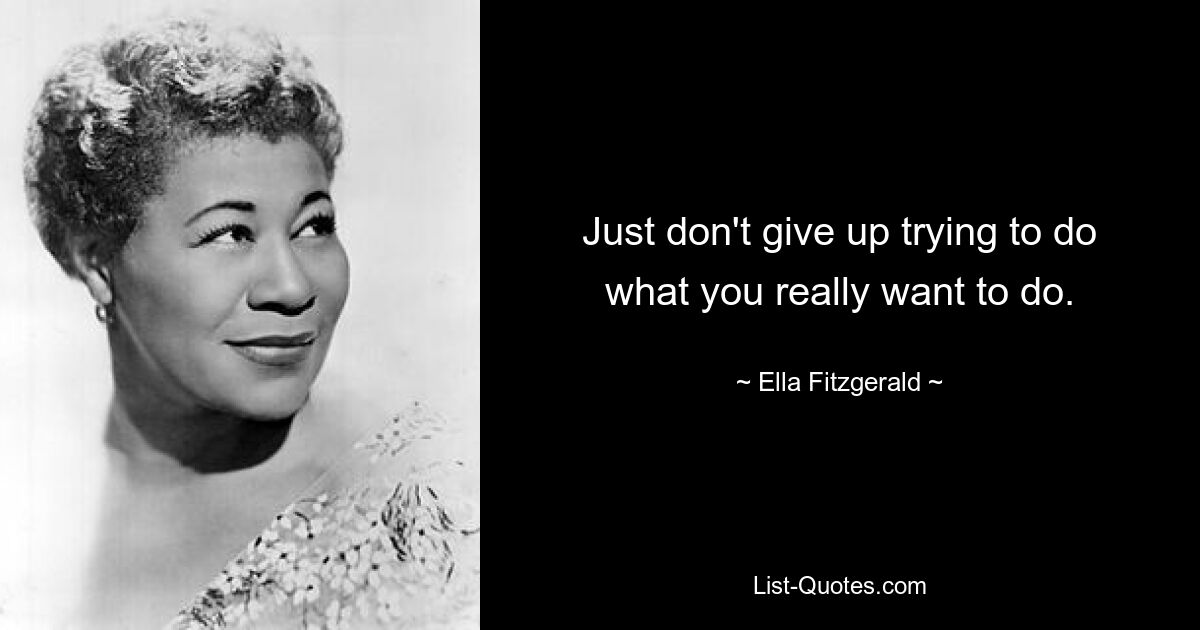 Just don't give up trying to do what you really want to do. — © Ella Fitzgerald