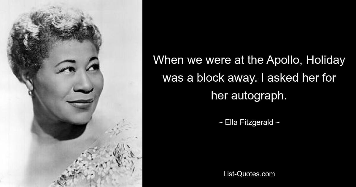 When we were at the Apollo, Holiday was a block away. I asked her for her autograph. — © Ella Fitzgerald