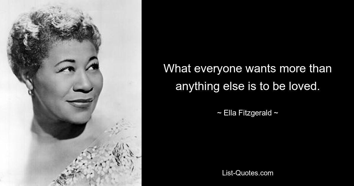 What everyone wants more than anything else is to be loved. — © Ella Fitzgerald