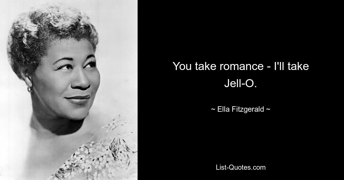 You take romance - I'll take Jell-O. — © Ella Fitzgerald