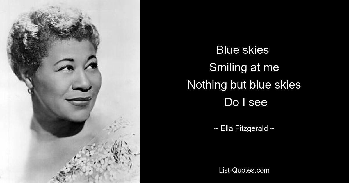 Blue skies 
 Smiling at me 
 Nothing but blue skies 
 Do I see — © Ella Fitzgerald