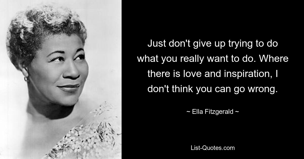 Just don't give up trying to do what you really want to do. Where there is love and inspiration, I don't think you can go wrong. — © Ella Fitzgerald