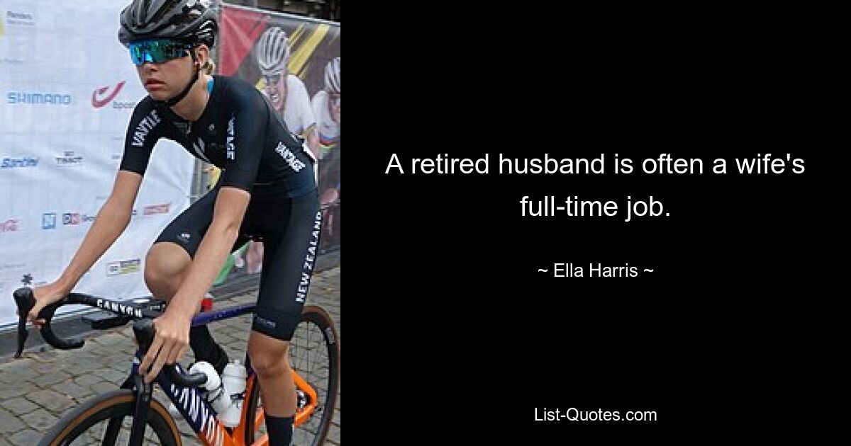 A retired husband is often a wife's full-time job. — © Ella Harris