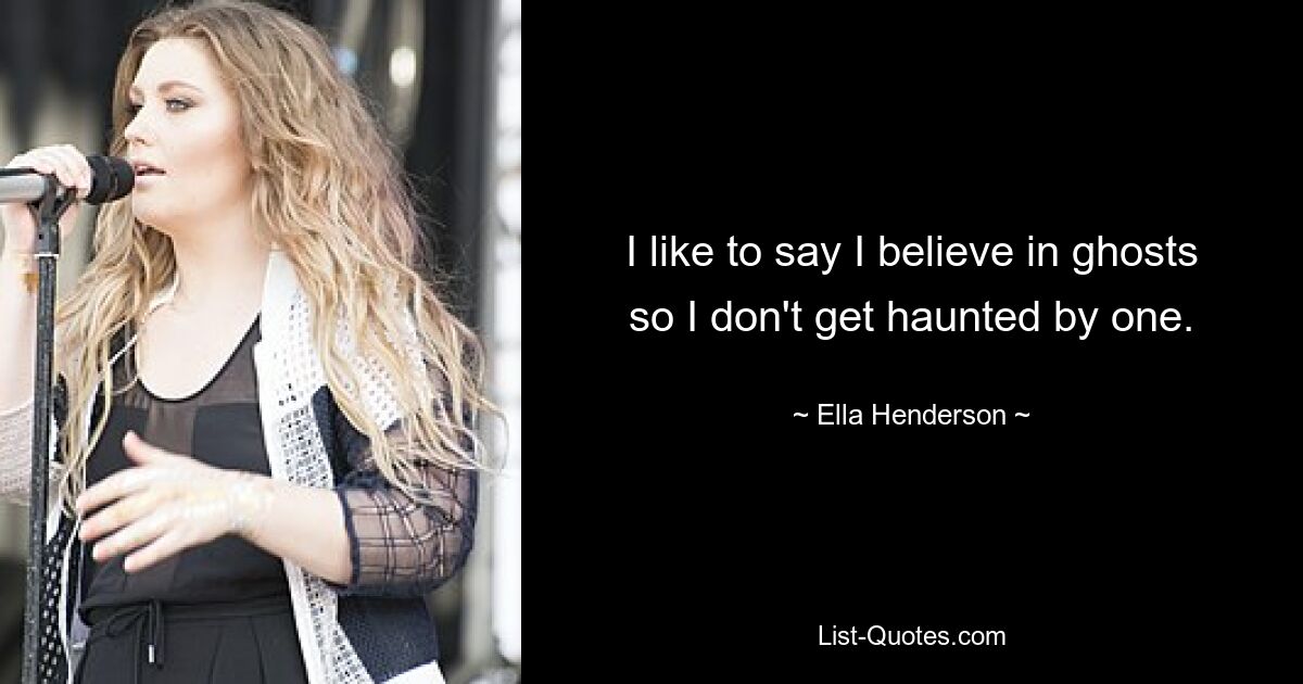 I like to say I believe in ghosts so I don't get haunted by one. — © Ella Henderson