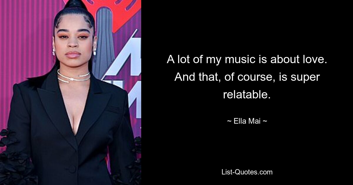 A lot of my music is about love. And that, of course, is super relatable. — © Ella Mai