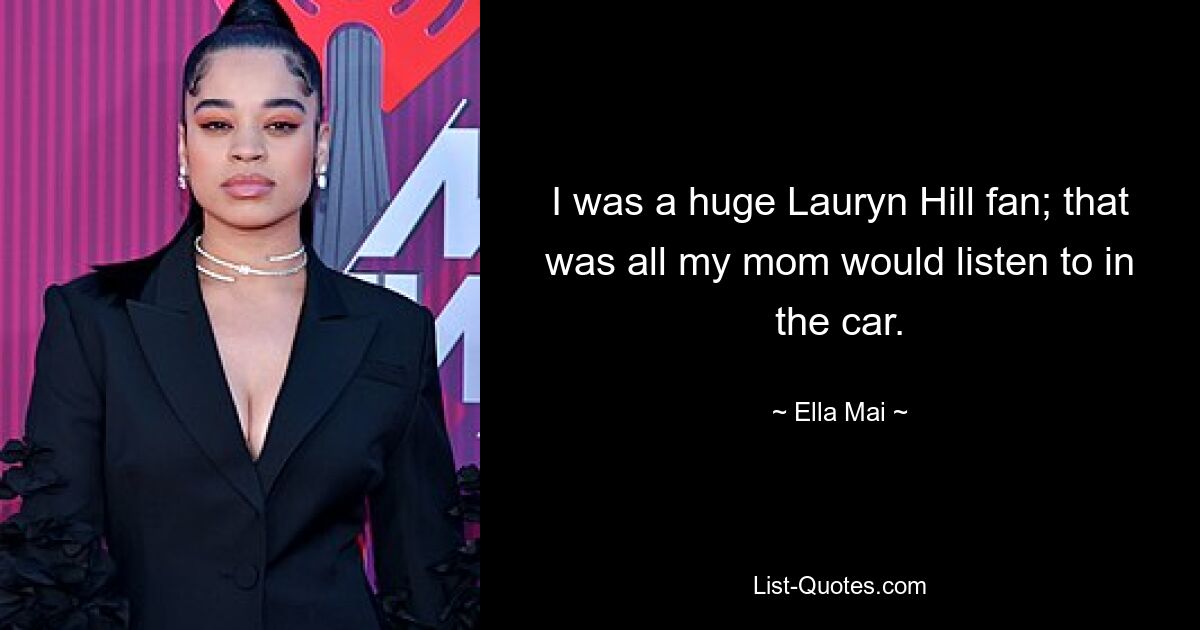 I was a huge Lauryn Hill fan; that was all my mom would listen to in the car. — © Ella Mai